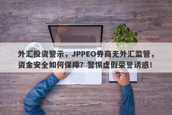 外汇投资警示，JPPEO券商无外汇监管，资金安全如何保障？警惕虚假荣誉诱惑！