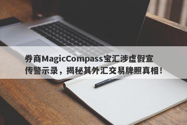 券商MagicCompass宝汇涉虚假宣传警示录，揭秘其外汇交易牌照真相！