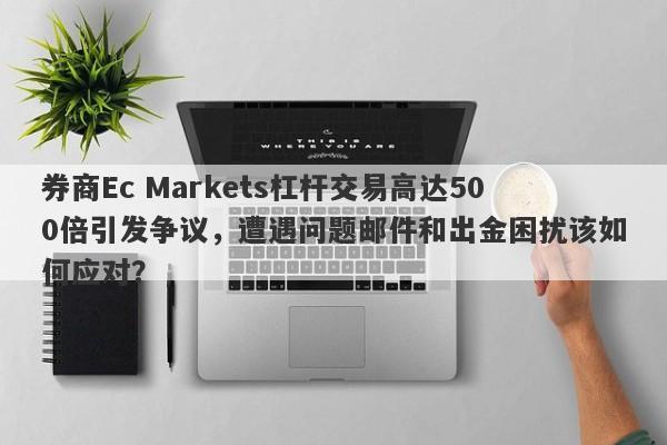 券商Ec Markets杠杆交易高达500倍引发争议，遭遇问题邮件和出金困扰该如何应对？