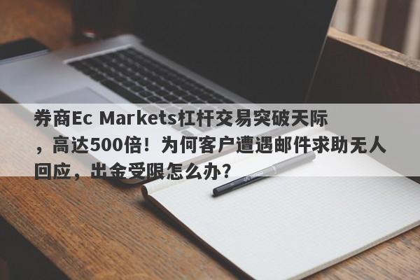 券商Ec Markets杠杆交易突破天际，高达500倍！为何客户遭遇邮件求助无人回应，出金受限怎么办？