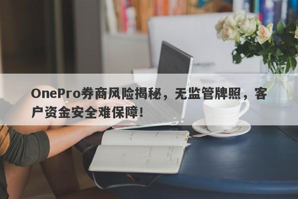 OnePro券商风险揭秘，无监管牌照，客户资金安全难保障！