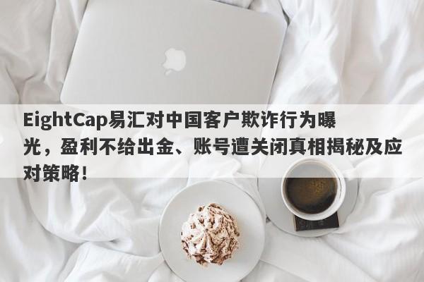 EightCap易汇对中国客户欺诈行为曝光，盈利不给出金、账号遭关闭真相揭秘及应对策略！