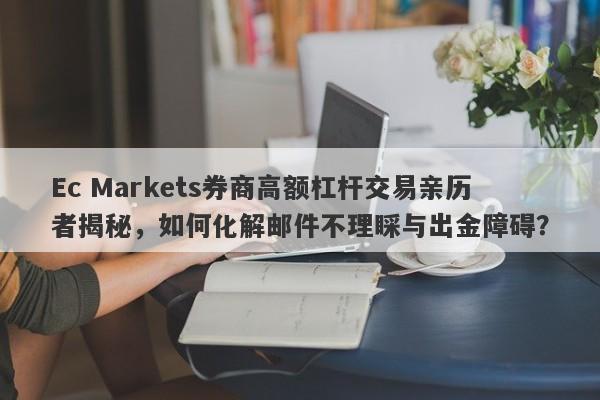 Ec Markets券商高额杠杆交易亲历者揭秘，如何化解邮件不理睬与出金障碍？