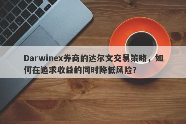 Darwinex券商的达尔文交易策略，如何在追求收益的同时降低风险？