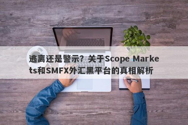 逃离还是警示？关于Scope Markets和SMFX外汇黑平台的真相解析