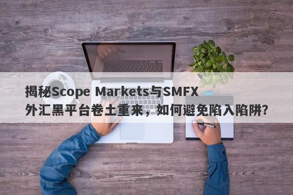 揭秘Scope Markets与SMFX外汇黑平台卷土重来，如何避免陷入陷阱？