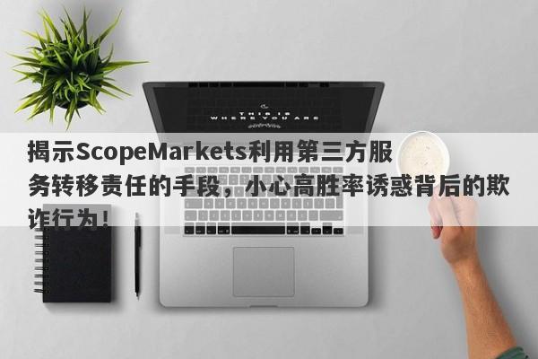 揭示ScopeMarkets利用第三方服务转移责任的手段，小心高胜率诱惑背后的欺诈行为！