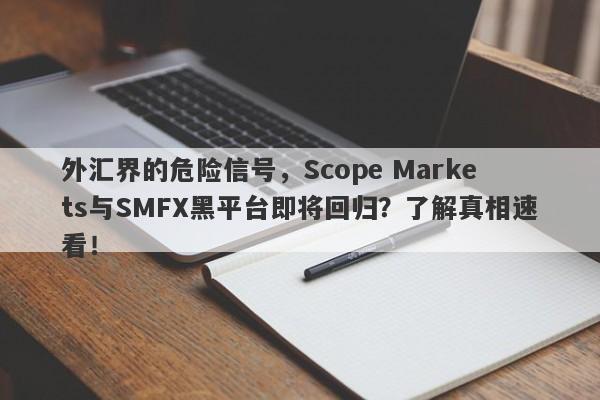 外汇界的危险信号，Scope Markets与SMFX黑平台即将回归？了解真相速看！