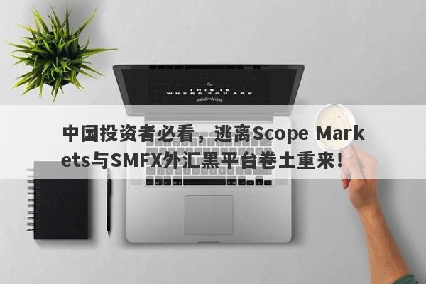 中国投资者必看，逃离Scope Markets与SMFX外汇黑平台卷土重来！