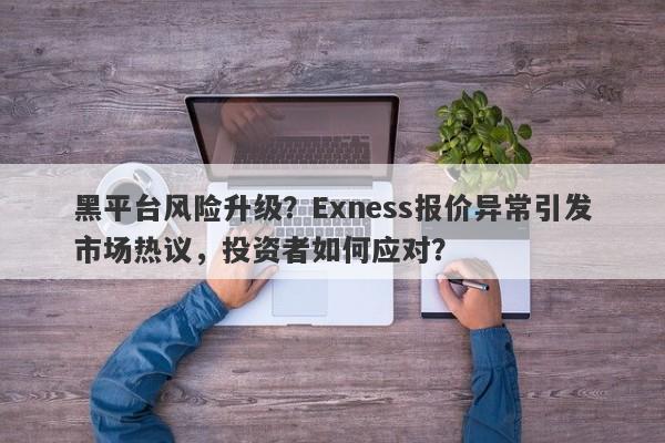 黑平台风险升级？Exness报价异常引发市场热议，投资者如何应对？