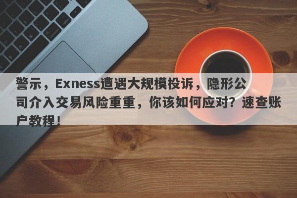 警示，Exness遭遇大规模投诉，隐形公司介入交易风险重重，你该如何应对？速查账户教程！