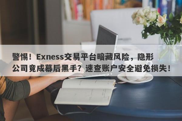 警惕！Exness交易平台暗藏风险，隐形公司竟成幕后黑手？速查账户安全避免损失！