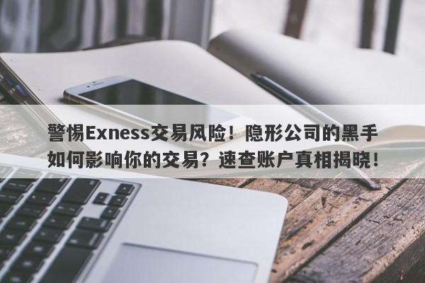 警惕Exness交易风险！隐形公司的黑手如何影响你的交易？速查账户真相揭晓！