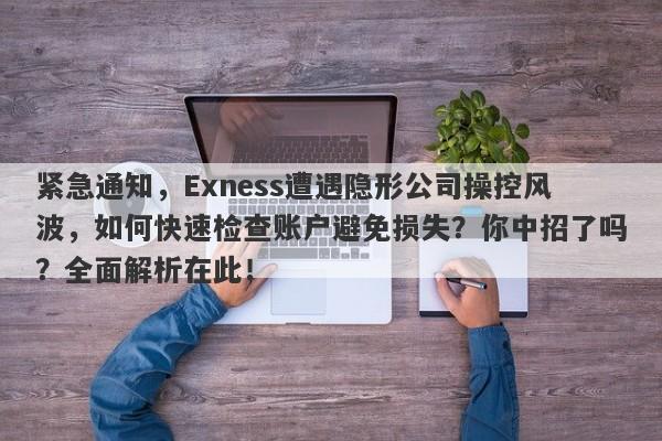 紧急通知，Exness遭遇隐形公司操控风波，如何快速检查账户避免损失？你中招了吗？全面解析在此！