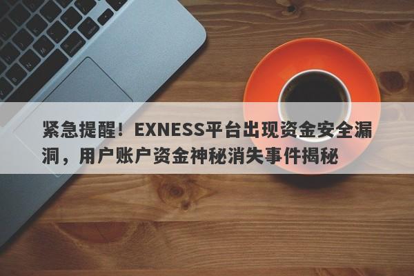 紧急提醒！EXNESS平台出现资金安全漏洞，用户账户资金神秘消失事件揭秘