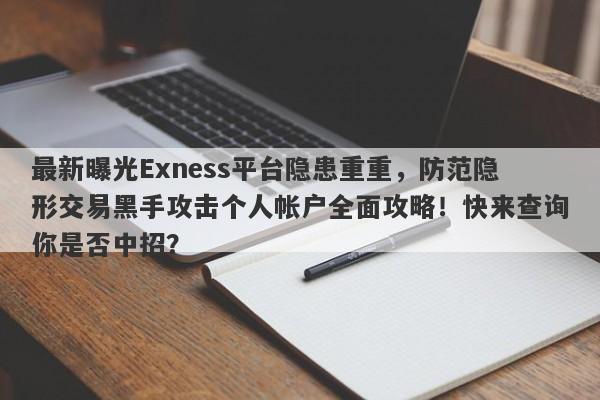 最新曝光Exness平台隐患重重，防范隐形交易黑手攻击个人帐户全面攻略！快来查询你是否中招？