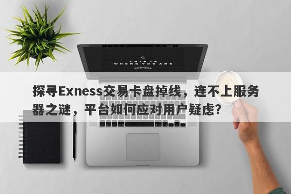 探寻Exness交易卡盘掉线，连不上服务器之谜，平台如何应对用户疑虑？