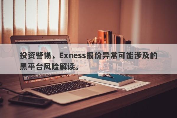 投资警惕，Exness报价异常可能涉及的黑平台风险解读。