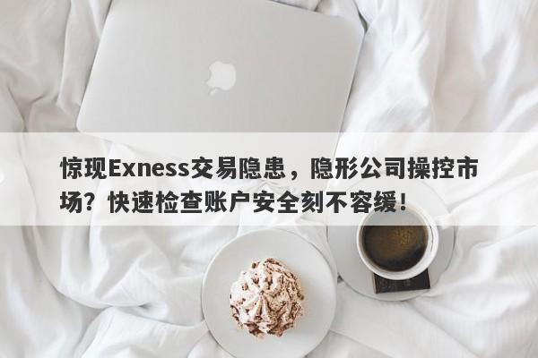 惊现Exness交易隐患，隐形公司操控市场？快速检查账户安全刻不容缓！