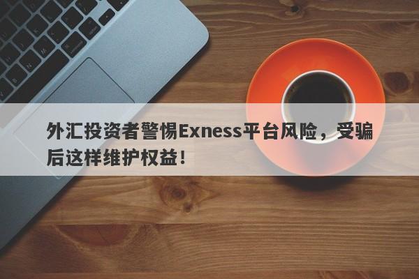 外汇投资者警惕Exness平台风险，受骗后这样维护权益！