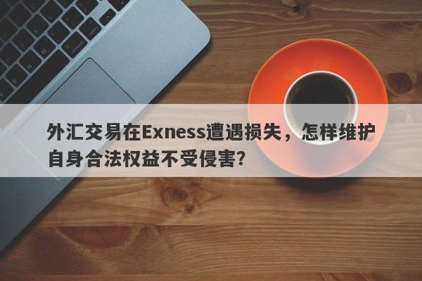 外汇交易在Exness遭遇损失，怎样维护自身合法权益不受侵害？