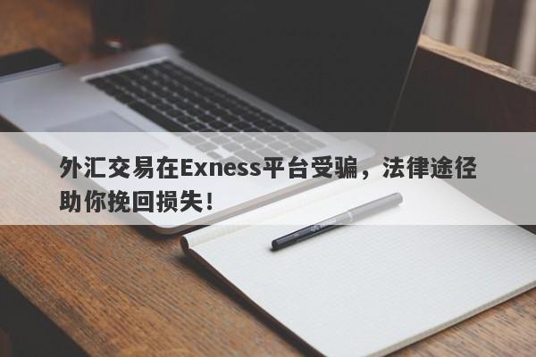 外汇交易在Exness平台受骗，法律途径助你挽回损失！