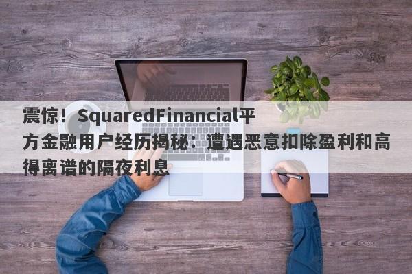 震惊！SquaredFinancial平方金融用户经历揭秘：遭遇恶意扣除盈利和高得离谱的隔夜利息