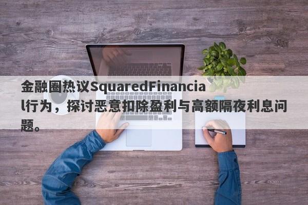 金融圈热议SquaredFinancial行为，探讨恶意扣除盈利与高额隔夜利息问题。