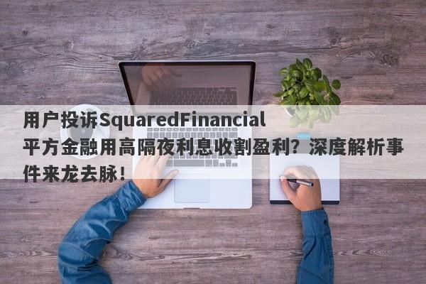 用户投诉SquaredFinancial平方金融用高隔夜利息收割盈利？深度解析事件来龙去脉！