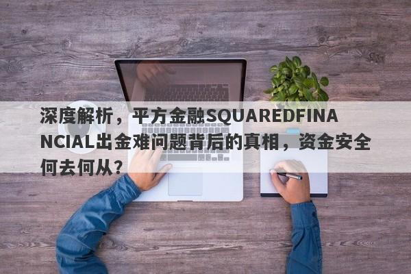 深度解析，平方金融SQUAREDFINANCIAL出金难问题背后的真相，资金安全何去何从？