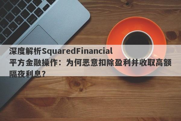 深度解析SquaredFinancial平方金融操作：为何恶意扣除盈利并收取高额隔夜利息？