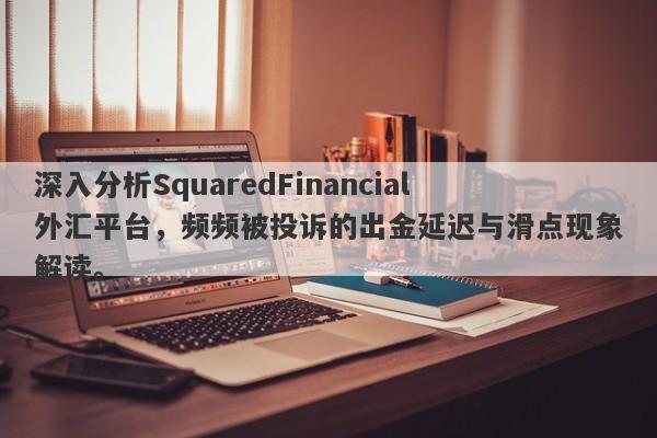 深入分析SquaredFinancial外汇平台，频频被投诉的出金延迟与滑点现象解读。