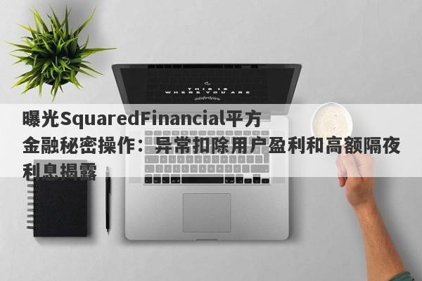 曝光SquaredFinancial平方金融秘密操作：异常扣除用户盈利和高额隔夜利息揭露