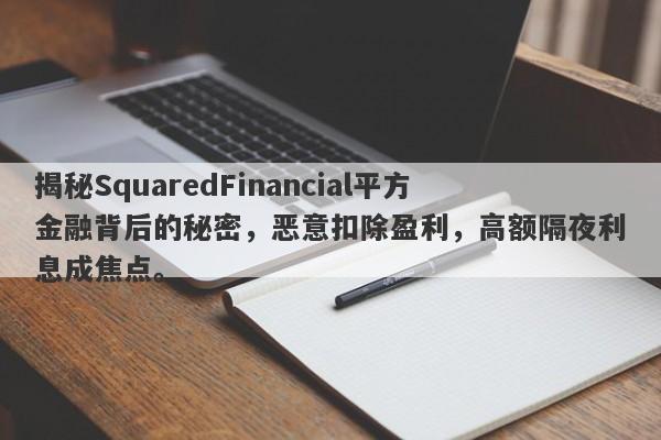 揭秘SquaredFinancial平方金融背后的秘密，恶意扣除盈利，高额隔夜利息成焦点。