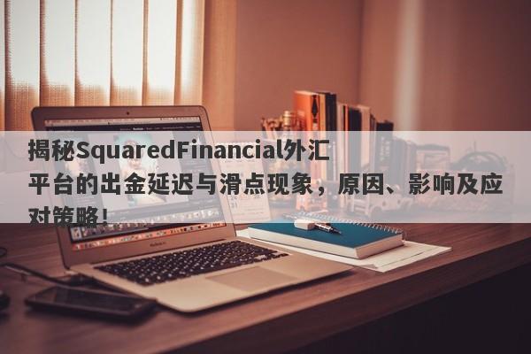 揭秘SquaredFinancial外汇平台的出金延迟与滑点现象，原因、影响及应对策略！