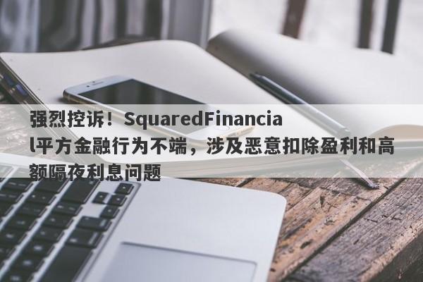 强烈控诉！SquaredFinancial平方金融行为不端，涉及恶意扣除盈利和高额隔夜利息问题