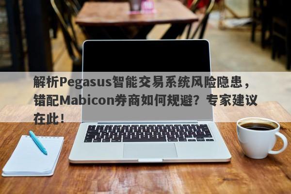 解析Pegasus智能交易系统风险隐患，错配Mabicon券商如何规避？专家建议在此！