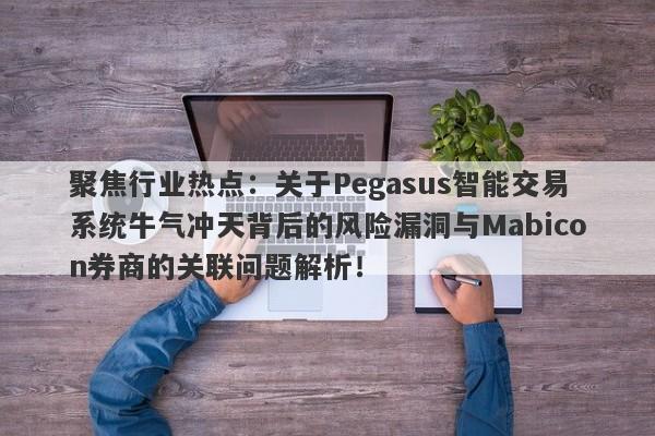 聚焦行业热点：关于Pegasus智能交易系统牛气冲天背后的风险漏洞与Mabicon券商的关联问题解析！