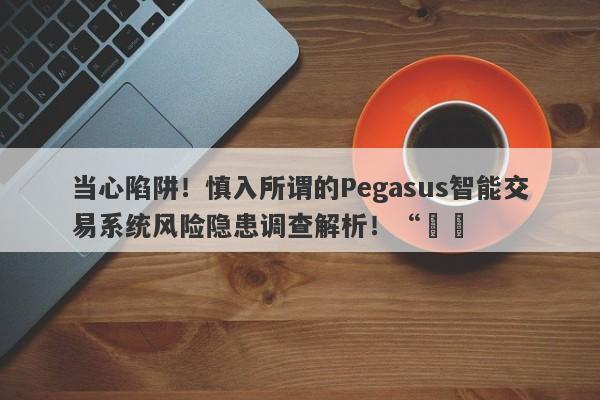 当心陷阱！慎入所谓的Pegasus智能交易系统风险隐患调查解析！“​​