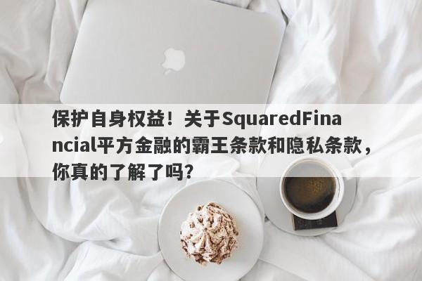 保护自身权益！关于SquaredFinancial平方金融的霸王条款和隐私条款，你真的了解了吗？