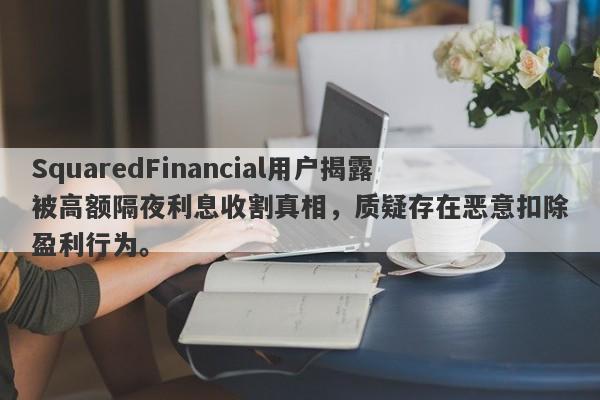 SquaredFinancial用户揭露被高额隔夜利息收割真相，质疑存在恶意扣除盈利行为。