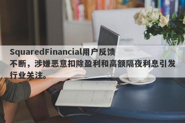 SquaredFinancial用户反馈不断，涉嫌恶意扣除盈利和高额隔夜利息引发行业关注。