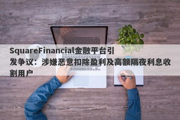 SquareFinancial金融平台引发争议：涉嫌恶意扣除盈利及高额隔夜利息收割用户