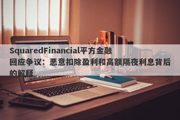 SquaredFinancial平方金融回应争议：恶意扣除盈利和高额隔夜利息背后的解释