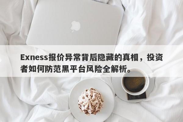 Exness报价异常背后隐藏的真相，投资者如何防范黑平台风险全解析。