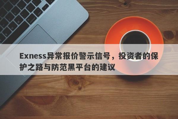 Exness异常报价警示信号，投资者的保护之路与防范黑平台的建议