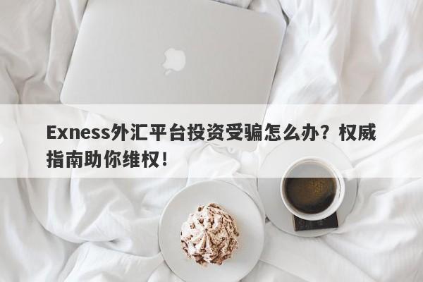 Exness外汇平台投资受骗怎么办？权威指南助你维权！