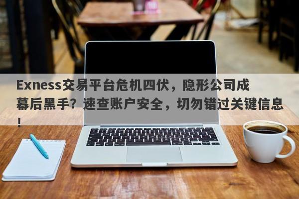 Exness交易平台危机四伏，隐形公司成幕后黑手？速查账户安全，切勿错过关键信息！