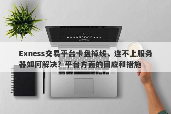 Exness交易平台卡盘掉线，连不上服务器如何解决？平台方面的回应和措施