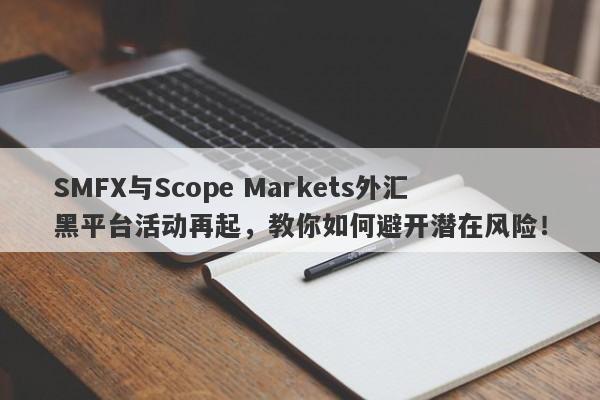 SMFX与Scope Markets外汇黑平台活动再起，教你如何避开潜在风险！